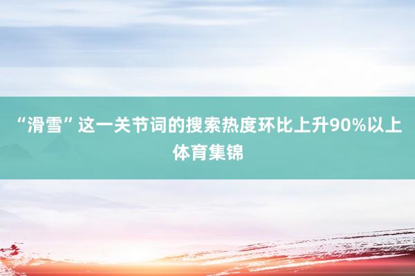 “滑雪”这一关节词的搜索热度环比上升90%以上体育集锦