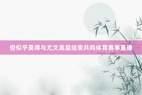 但似乎莫得与尤文高层结束共鸣体育赛事直播