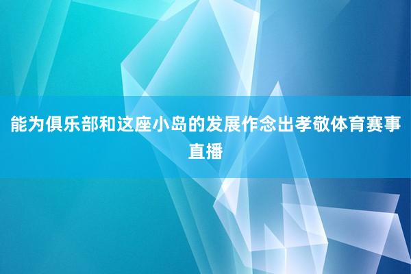 能为俱乐部和这座小岛的发展作念出孝敬体育赛事直播