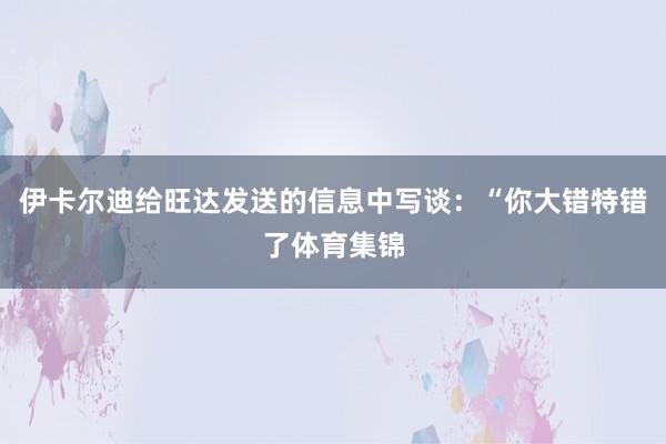 伊卡尔迪给旺达发送的信息中写谈：“你大错特错了体育集锦
