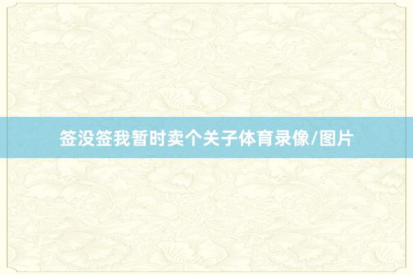 签没签我暂时卖个关子体育录像/图片