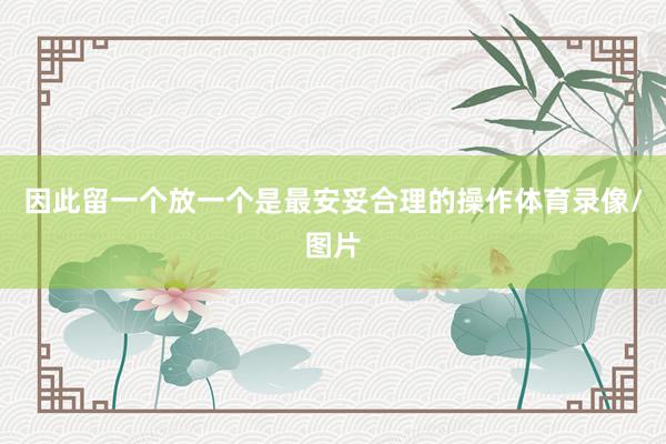 因此留一个放一个是最安妥合理的操作体育录像/图片