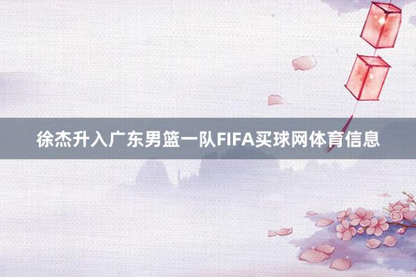 徐杰升入广东男篮一队FIFA买球网体育信息