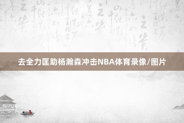 去全力匡助杨瀚森冲击NBA体育录像/图片