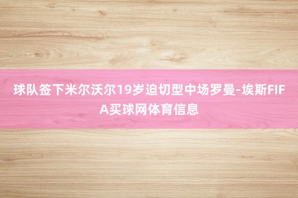 球队签下米尔沃尔19岁迫切型中场罗曼-埃斯FIFA买球网体育信息