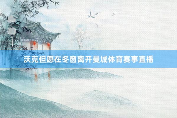 沃克但愿在冬窗离开曼城体育赛事直播