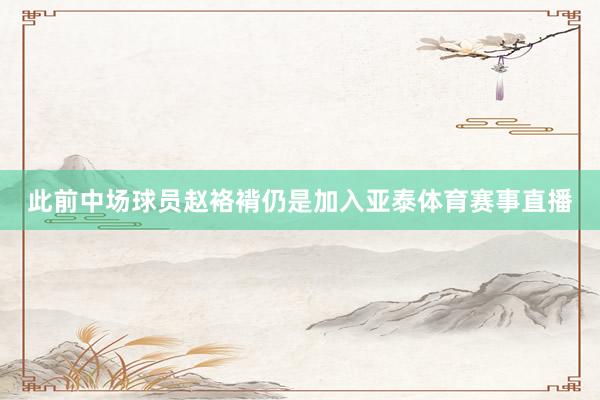 此前中场球员赵袼褙仍是加入亚泰体育赛事直播