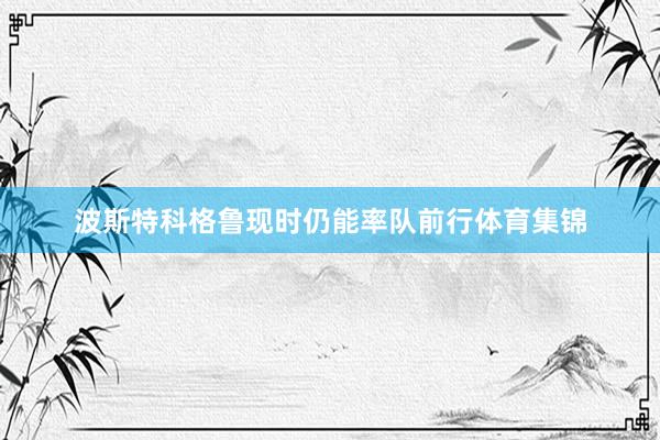 波斯特科格鲁现时仍能率队前行体育集锦