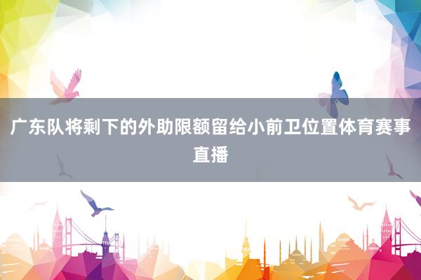 广东队将剩下的外助限额留给小前卫位置体育赛事直播