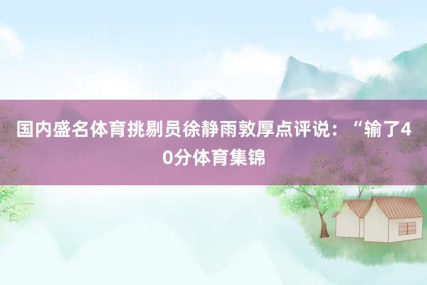 国内盛名体育挑剔员徐静雨敦厚点评说：“输了40分体育集锦