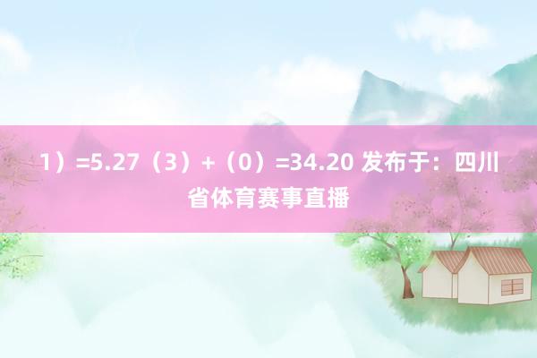 1）=5.27（3）+（0）=34.20 发布于：四川省体育赛事直播