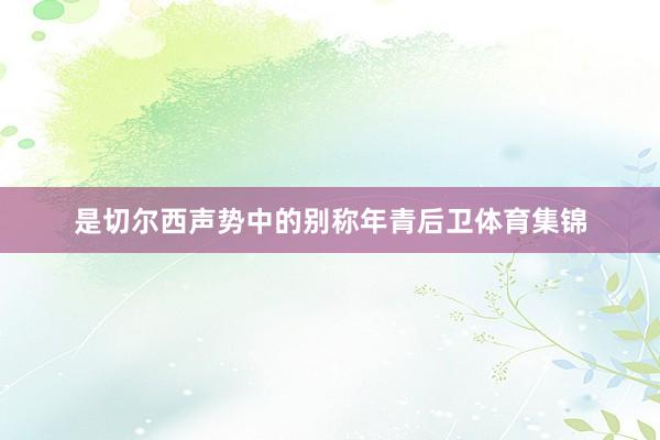 是切尔西声势中的别称年青后卫体育集锦