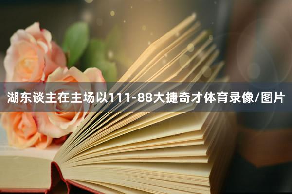 湖东谈主在主场以111-88大捷奇才体育录像/图片