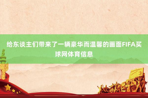 给东谈主们带来了一辆豪华而温馨的画面FIFA买球网体育信息