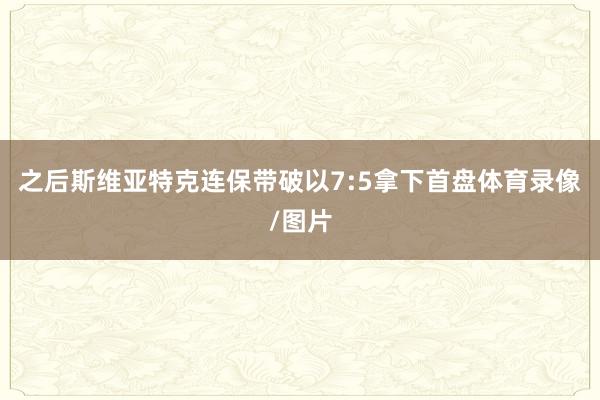 之后斯维亚特克连保带破以7:5拿下首盘体育录像/图片