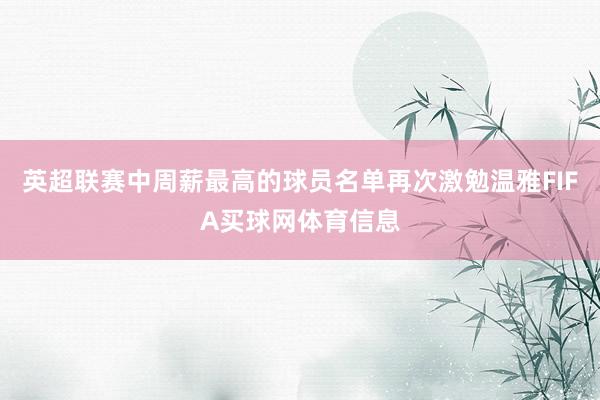 英超联赛中周薪最高的球员名单再次激勉温雅FIFA买球网体育信息