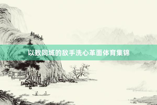 以致同城的敌手洗心革面体育集锦