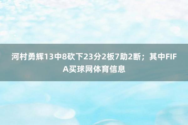 河村勇辉13中8砍下23分2板7助2断；其中FIFA买球网体育信息
