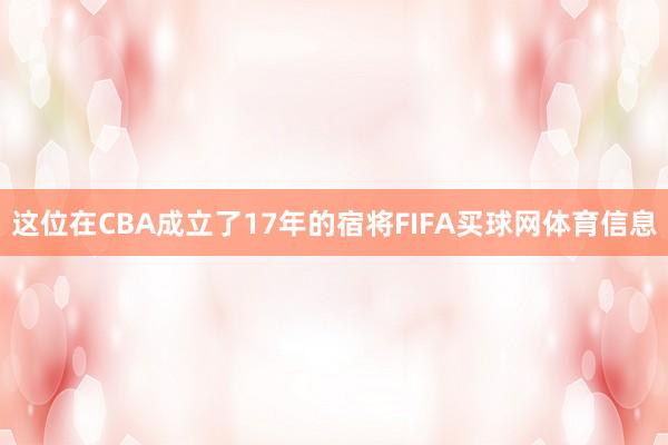 这位在CBA成立了17年的宿将FIFA买球网体育信息