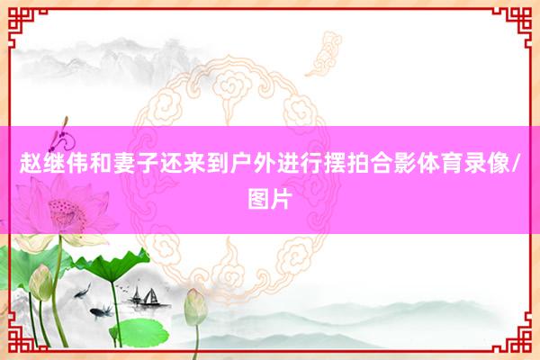 赵继伟和妻子还来到户外进行摆拍合影体育录像/图片