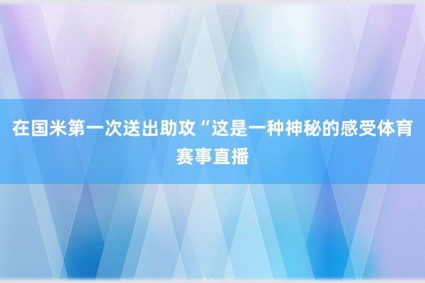 在国米第一次送出助攻“这是一种神秘的感受体育赛事直播