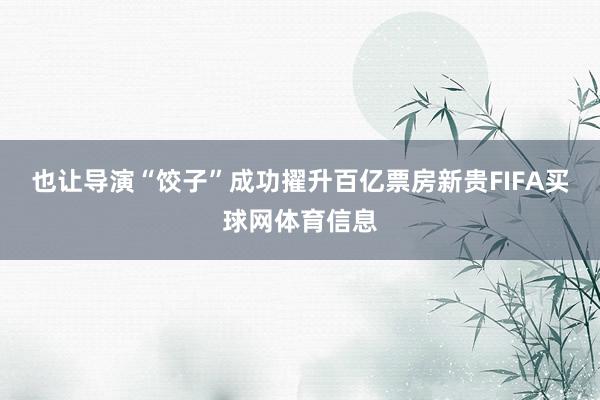 也让导演“饺子”成功擢升百亿票房新贵FIFA买球网体育信息