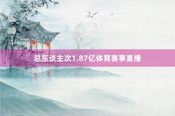 总东谈主次1.87亿体育赛事直播