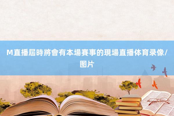 M直播屆時將會有本場賽事的現場直播体育录像/图片