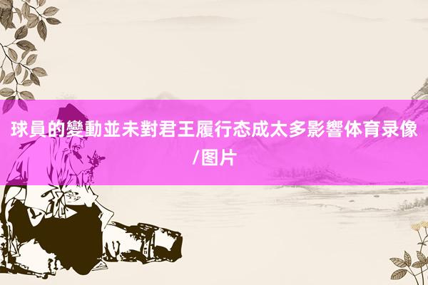 球員的變動並未對君王履行态成太多影響体育录像/图片