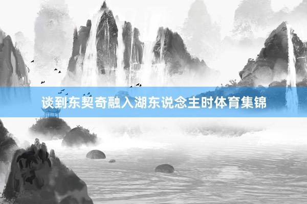 谈到东契奇融入湖东说念主时体育集锦