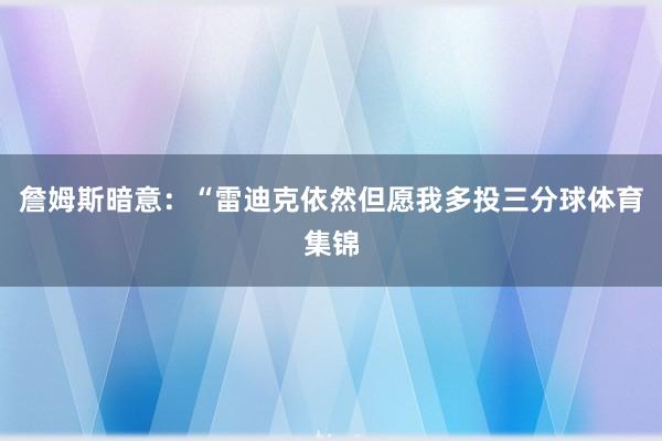 詹姆斯暗意：“雷迪克依然但愿我多投三分球体育集锦