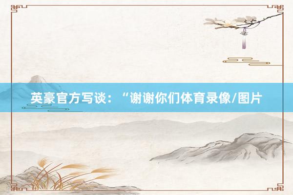 英豪官方写谈：“谢谢你们体育录像/图片