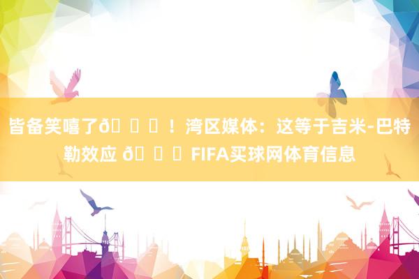 皆备笑嘻了😂！湾区媒体：这等于吉米-巴特勒效应 🙌FIFA买球网体育信息
