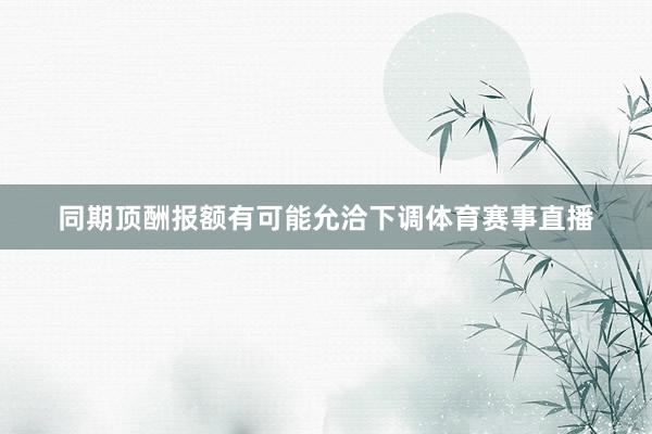 同期顶酬报额有可能允洽下调体育赛事直播