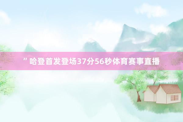 ”哈登首发登场37分56秒体育赛事直播