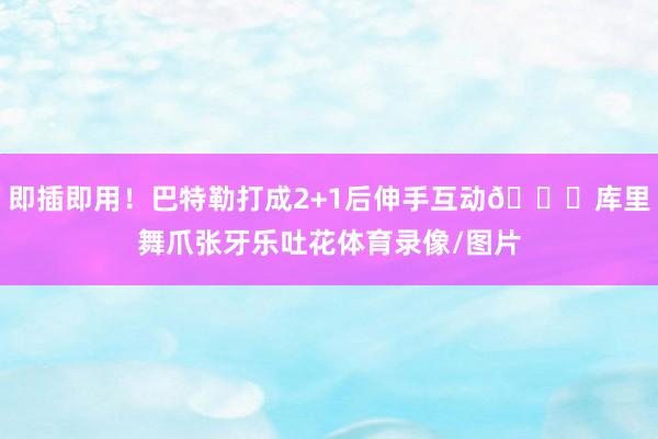 即插即用！巴特勒打成2+1后伸手互动😄库里舞爪张牙乐吐花体育录像/图片