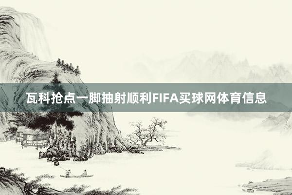 瓦科抢点一脚抽射顺利FIFA买球网体育信息