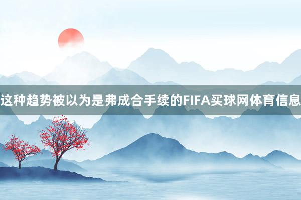 这种趋势被以为是弗成合手续的FIFA买球网体育信息