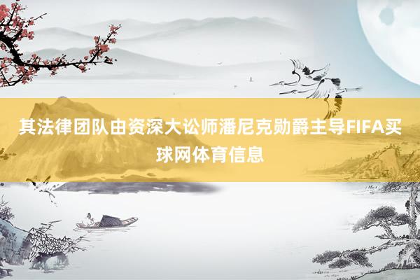 其法律团队由资深大讼师潘尼克勋爵主导FIFA买球网体育信息