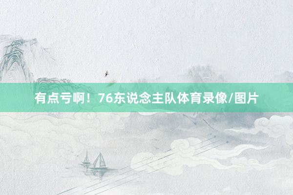 有点亏啊！76东说念主队体育录像/图片