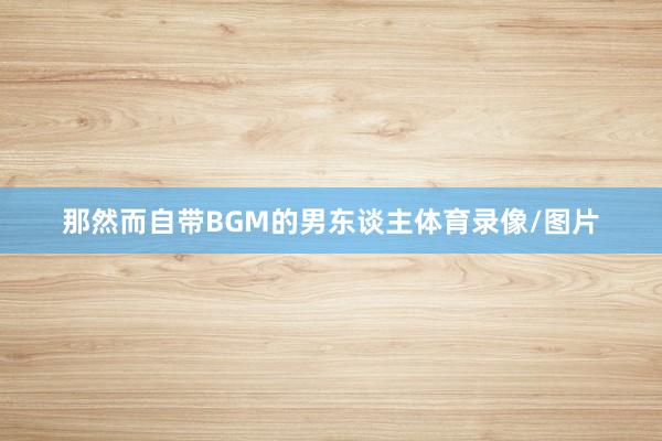 那然而自带BGM的男东谈主体育录像/图片