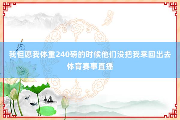 我但愿我体重240磅的时候他们没把我来回出去体育赛事直播