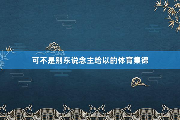 可不是别东说念主给以的体育集锦