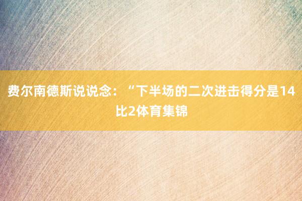 费尔南德斯说说念：“下半场的二次进击得分是14比2体育集锦