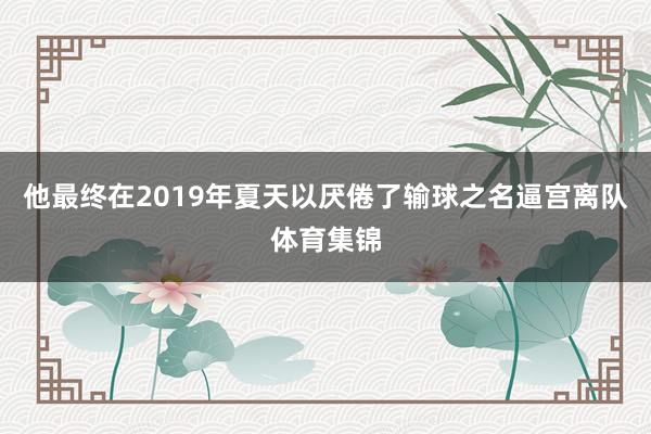 他最终在2019年夏天以厌倦了输球之名逼宫离队体育集锦