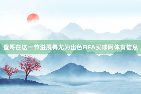 登哥在这一节进展得尤为出色FIFA买球网体育信息