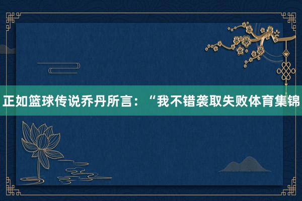 正如篮球传说乔丹所言：“我不错袭取失败体育集锦