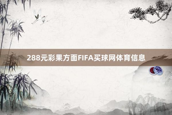 288元　　　　彩果方面FIFA买球网体育信息