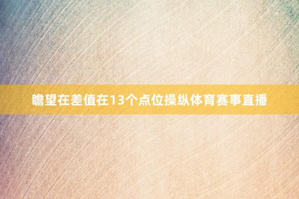 瞻望在差值在13个点位操纵体育赛事直播