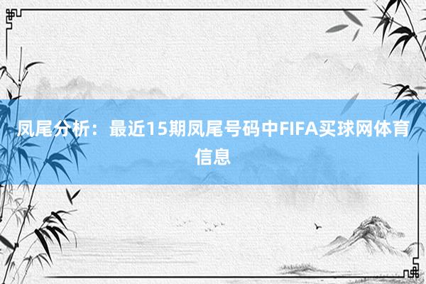 凤尾分析：最近15期凤尾号码中FIFA买球网体育信息